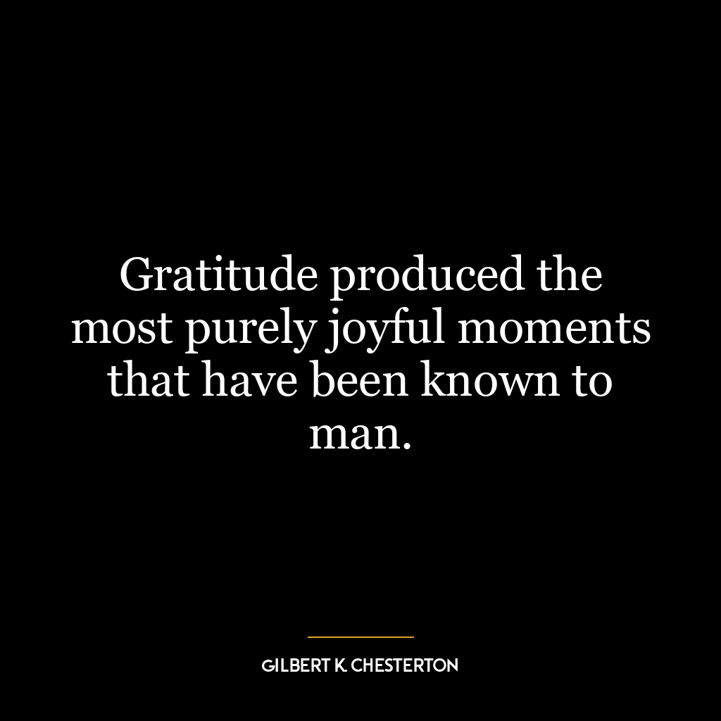 Gratitude produced the most purely joyful moments that have been known to man.