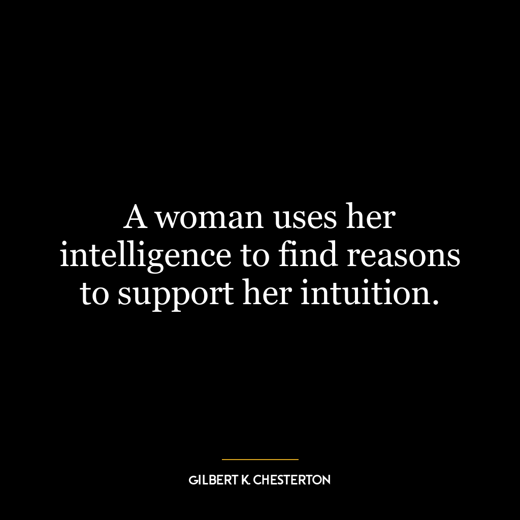 A woman uses her intelligence to find reasons to support her intuition.