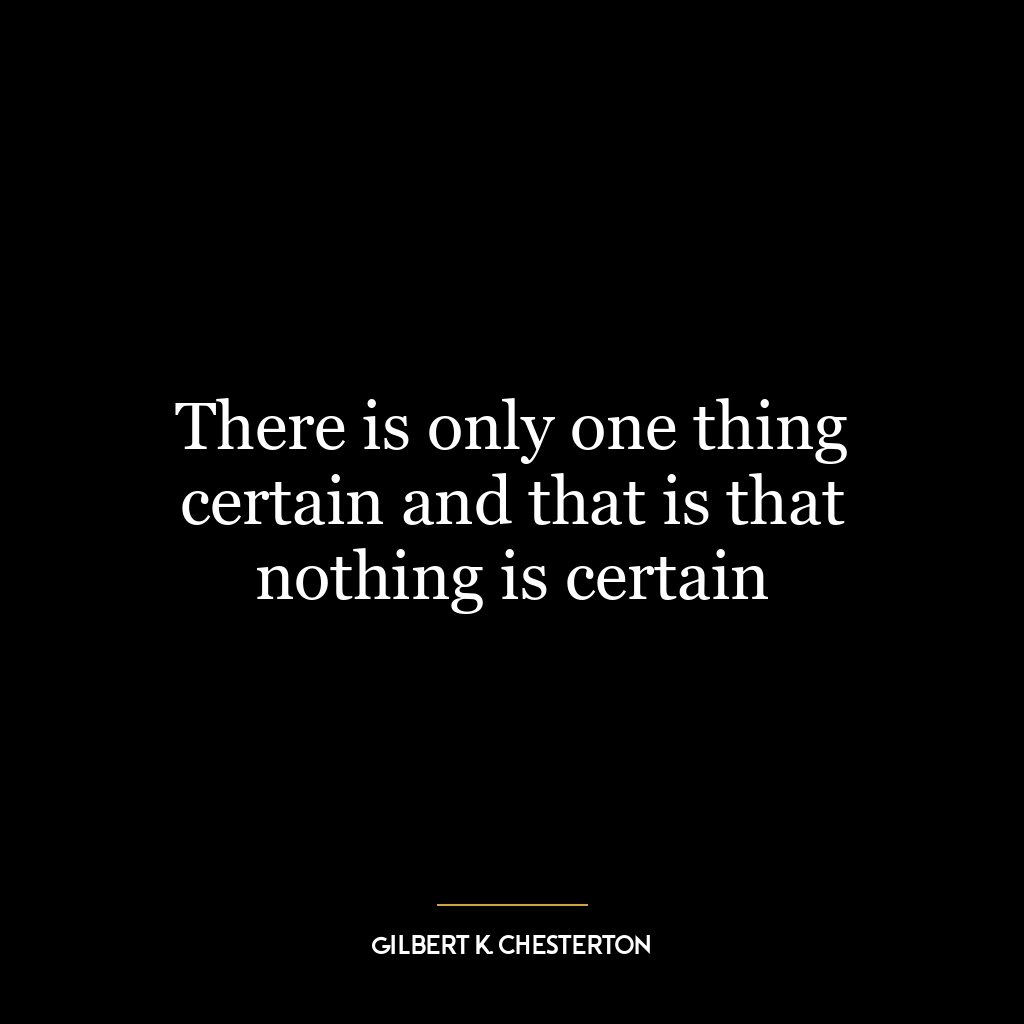 There is only one thing certain and that is that nothing is certain