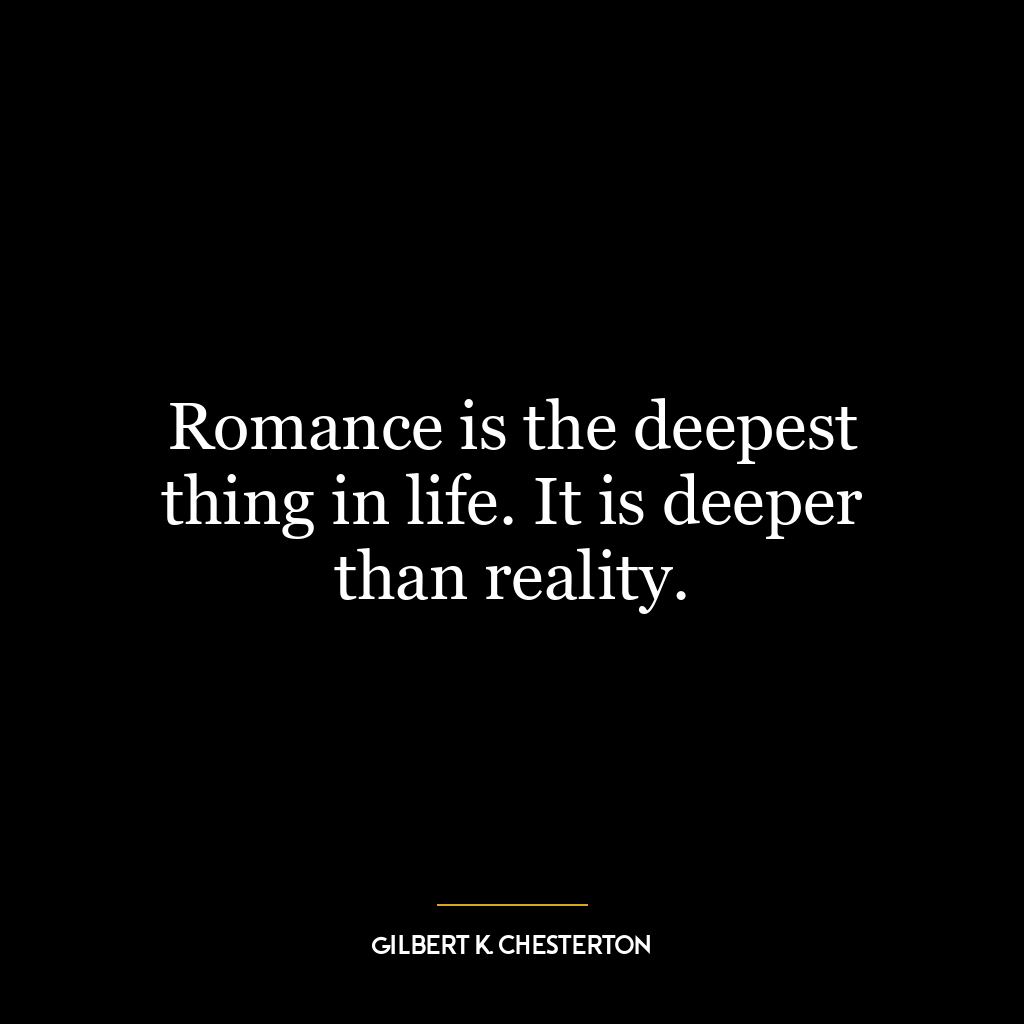 Romance is the deepest thing in life. It is deeper than reality.