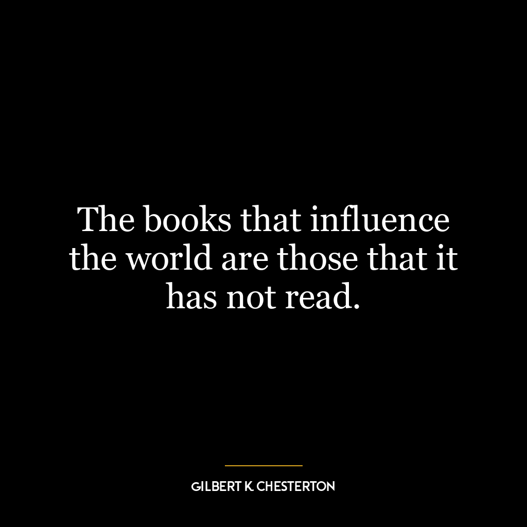 The books that influence the world are those that it has not read.