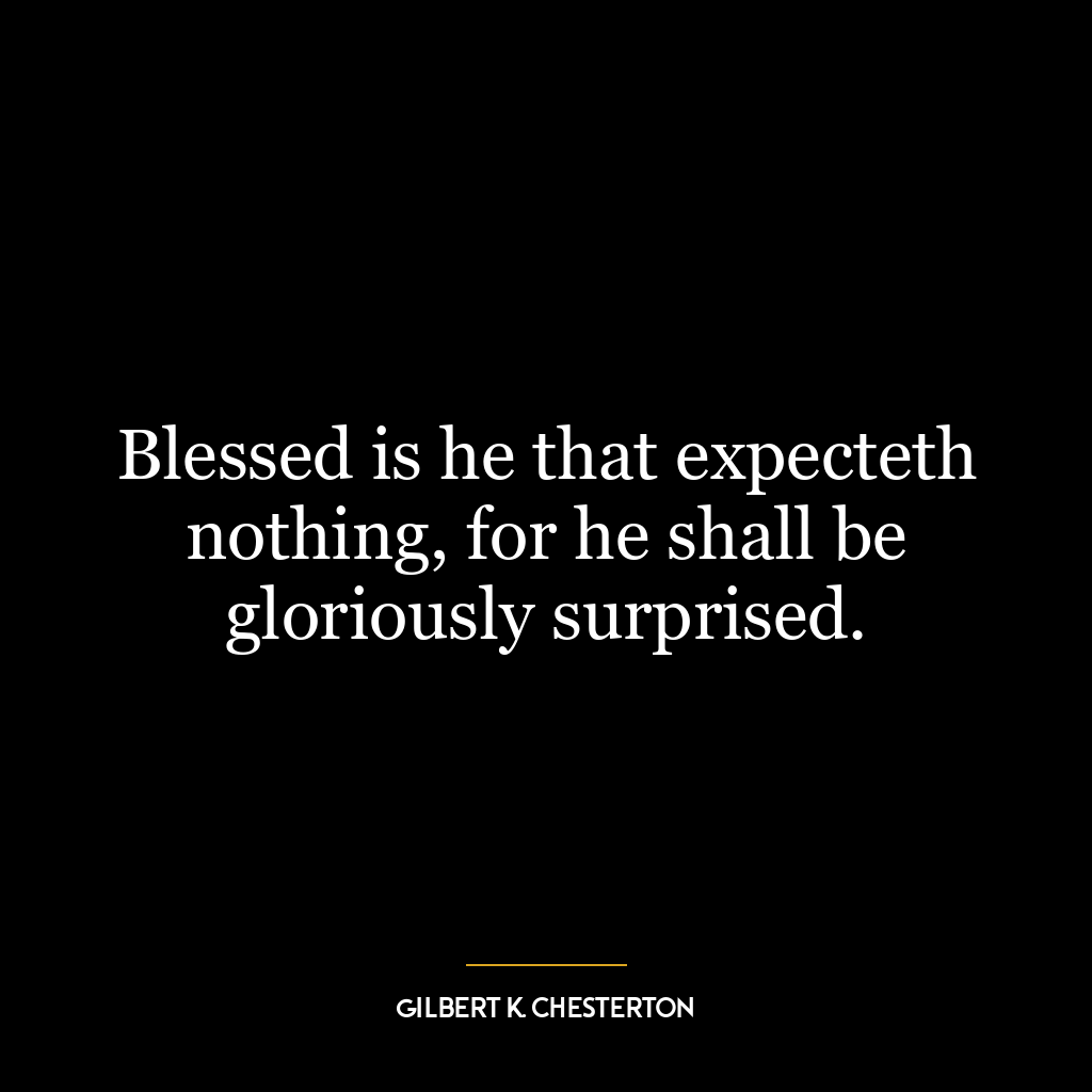 Blessed is he that expecteth nothing, for he shall be gloriously surprised.