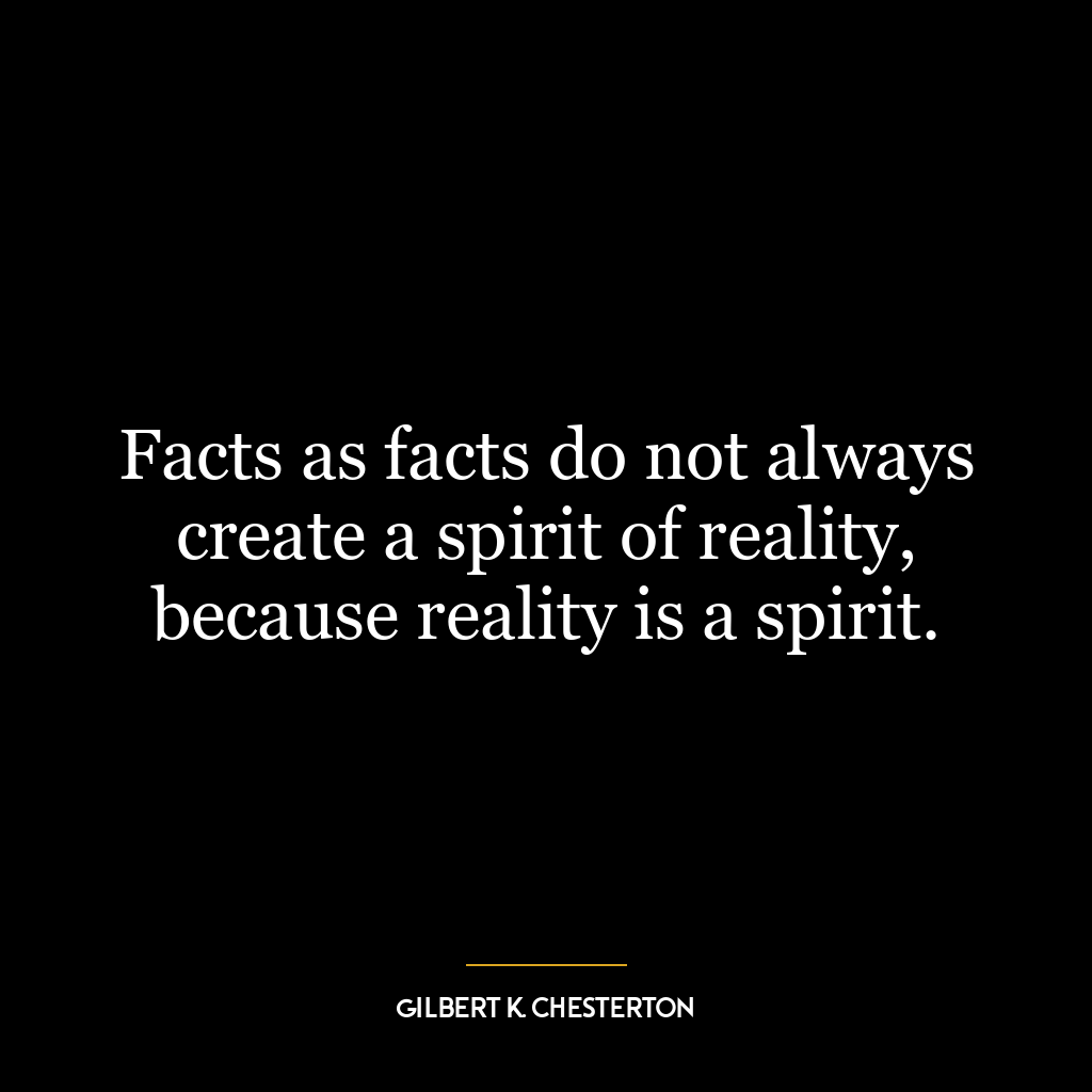 Facts as facts do not always create a spirit of reality, because reality is a spirit.