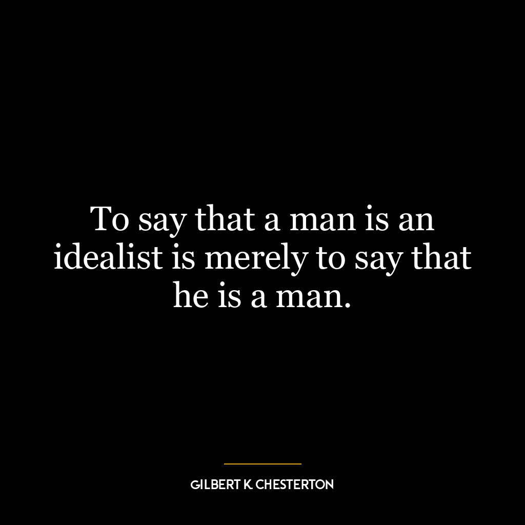 To say that a man is an idealist is merely to say that he is a man.