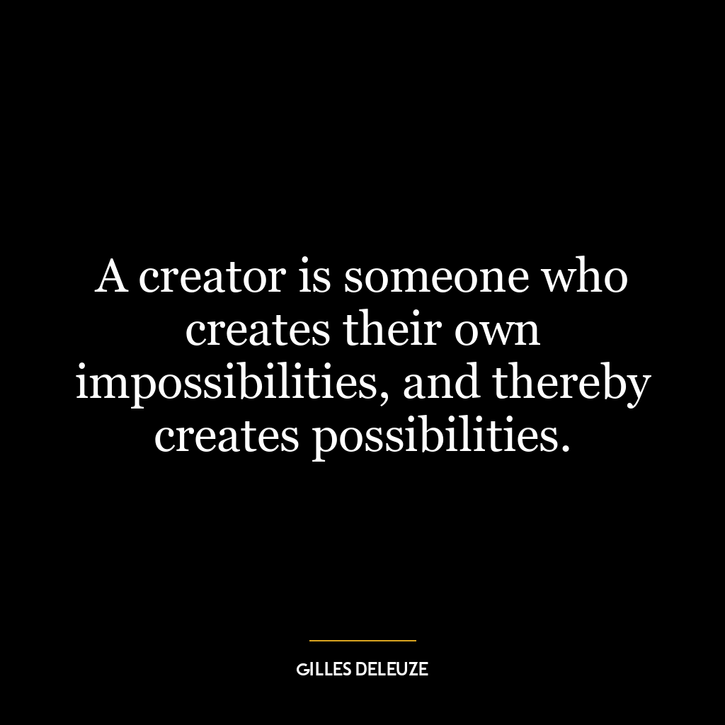 A creator is someone who creates their own impossibilities, and thereby creates possibilities.