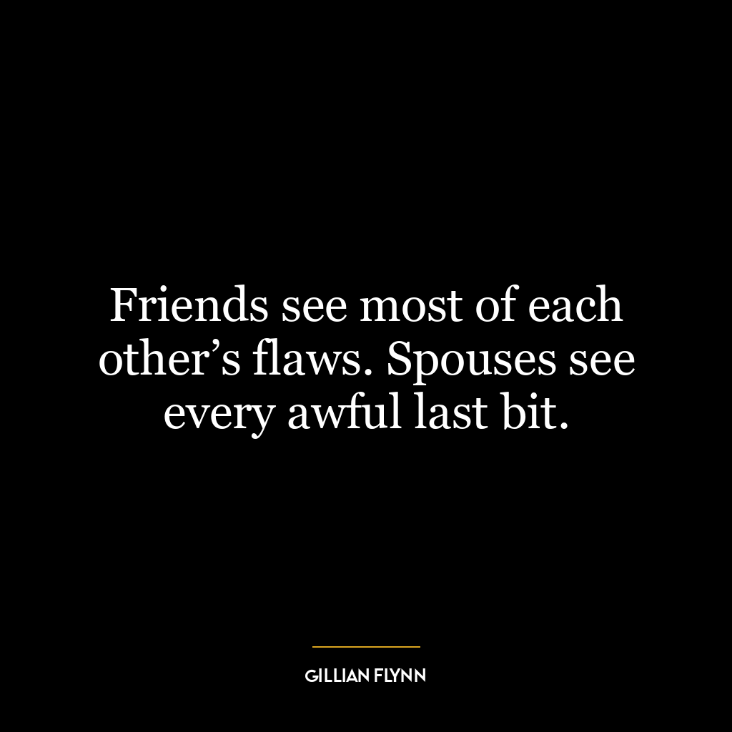 Friends see most of each other’s flaws. Spouses see every awful last bit.