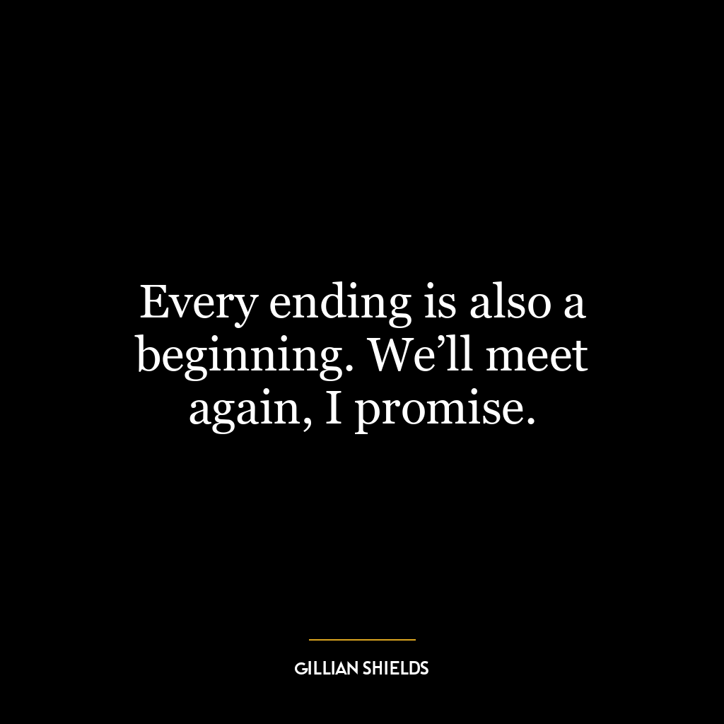 Every ending is also a beginning. We’ll meet again, I promise.