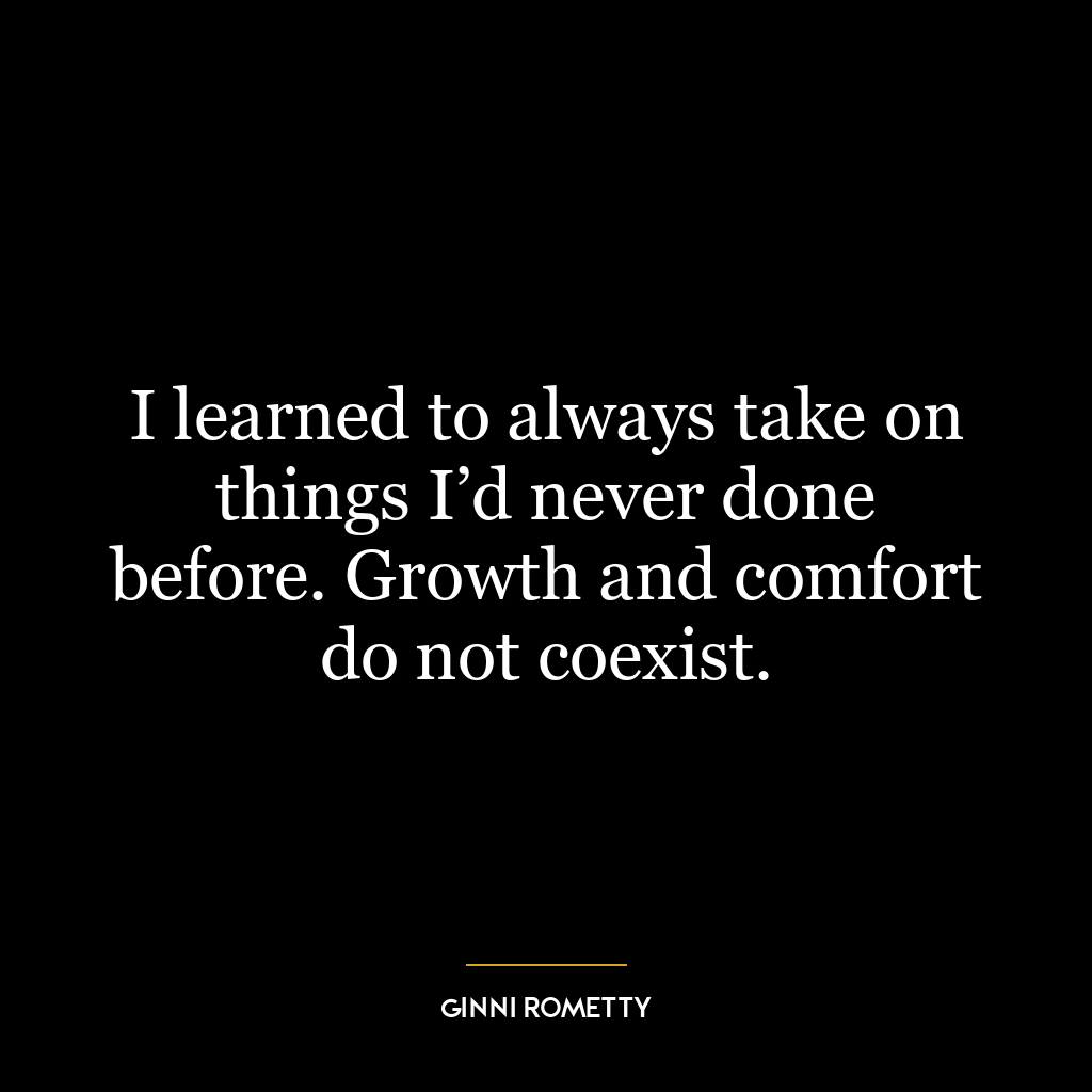 I learned to always take on things I’d never done before. Growth and comfort do not coexist.