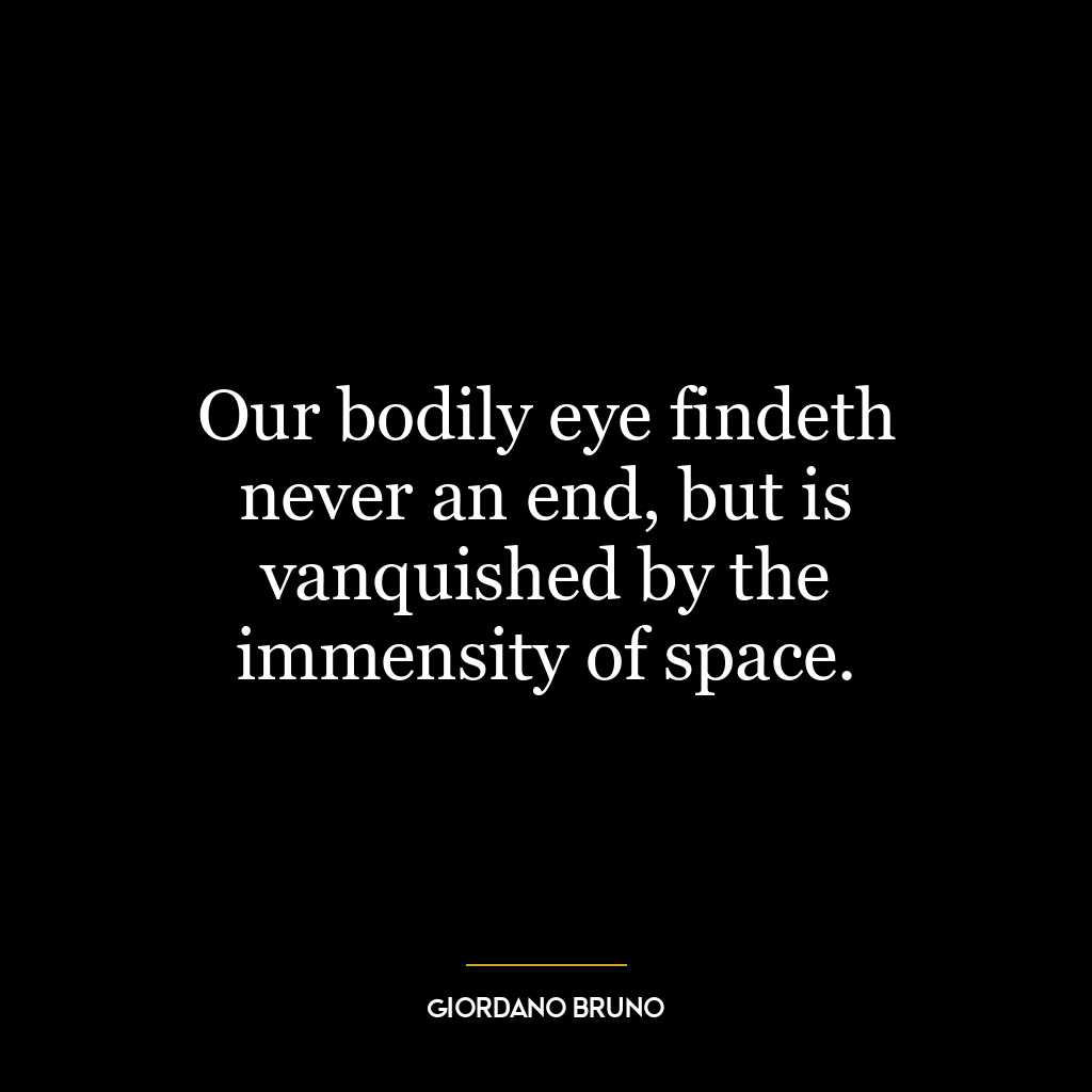 Our bodily eye findeth never an end, but is vanquished by the immensity of space.