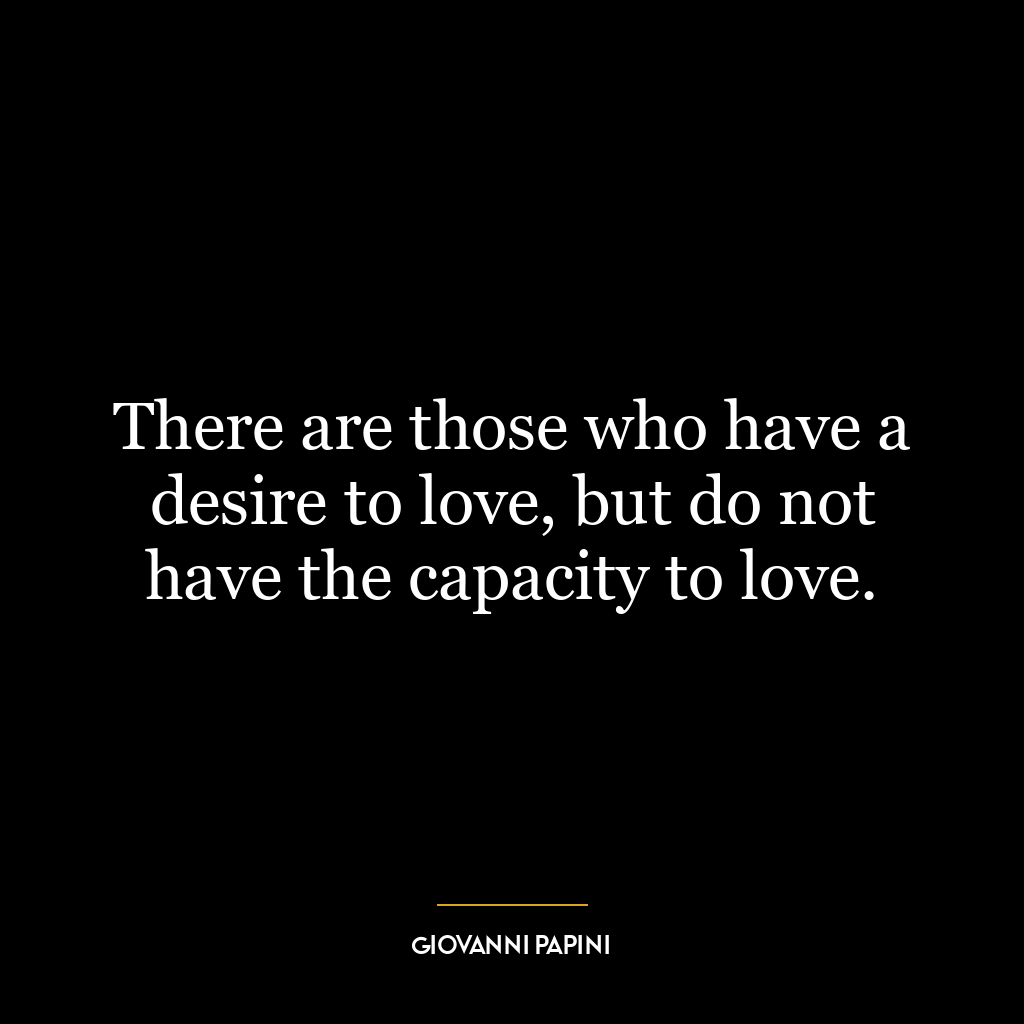 There are those who have a desire to love, but do not have the capacity to love.