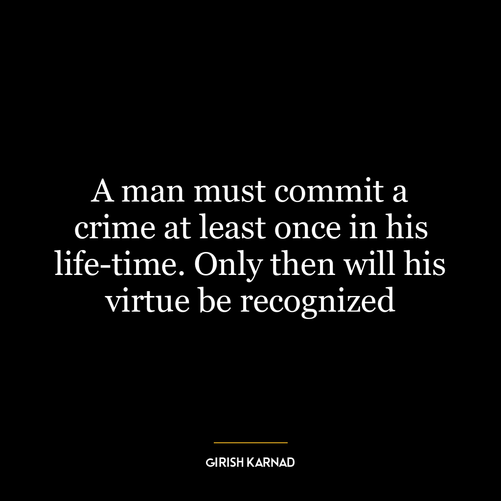 A man must commit a crime at least once in his life-time. Only then will his virtue be recognized