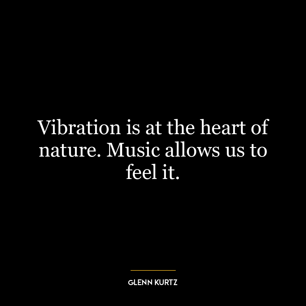 Vibration is at the heart of nature. Music allows us to feel it.