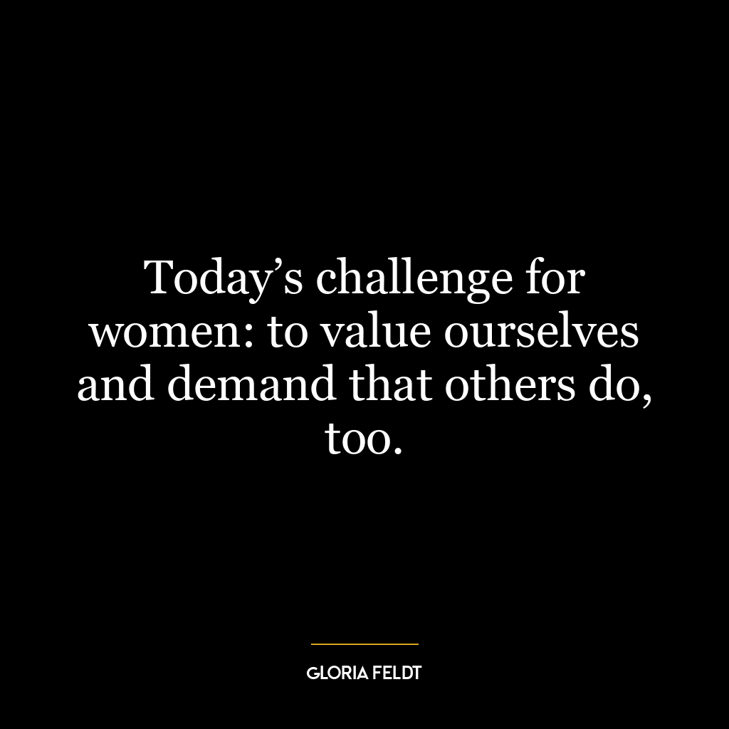 Today’s challenge for women: to value ourselves and demand that others do, too.