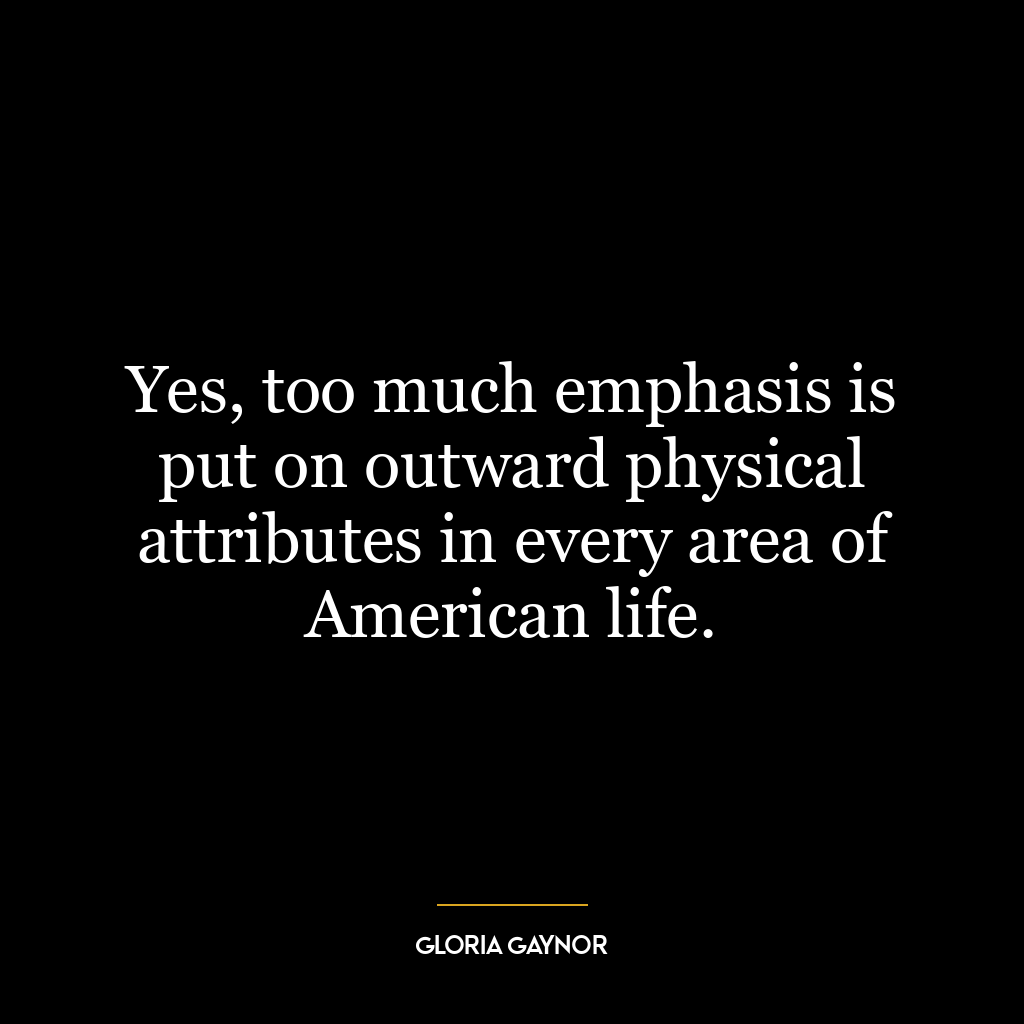 Yes, too much emphasis is put on outward physical attributes in every area of American life.