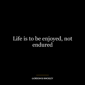 Life is to be enjoyed, not endured