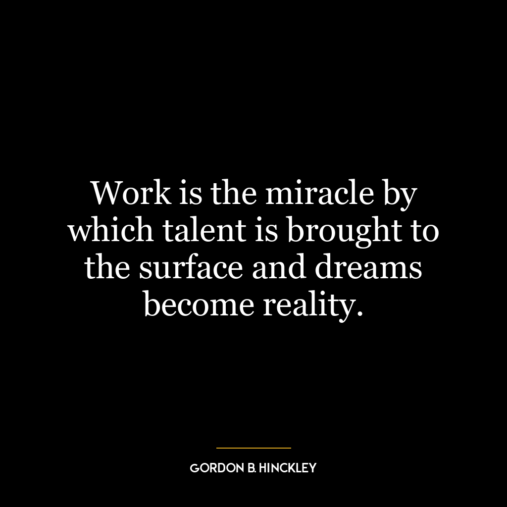 Work is the miracle by which talent is brought to the surface and dreams become reality.