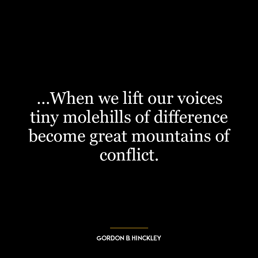 …When we lift our voices tiny molehills of difference become great mountains of conflict.