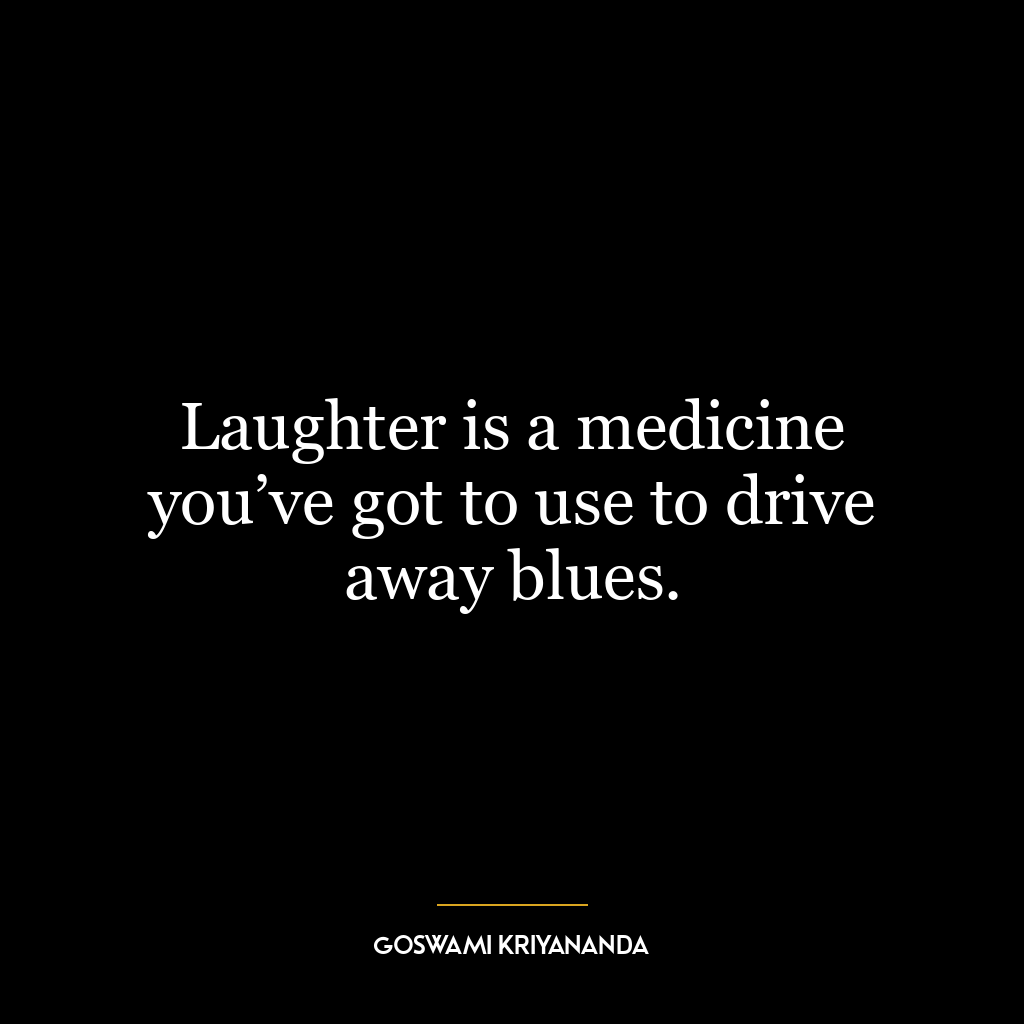 Laughter is a medicine you’ve got to use to drive away blues.