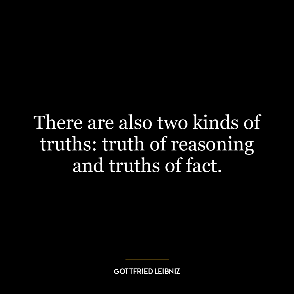 There are also two kinds of truths: truth of reasoning and truths of fact.