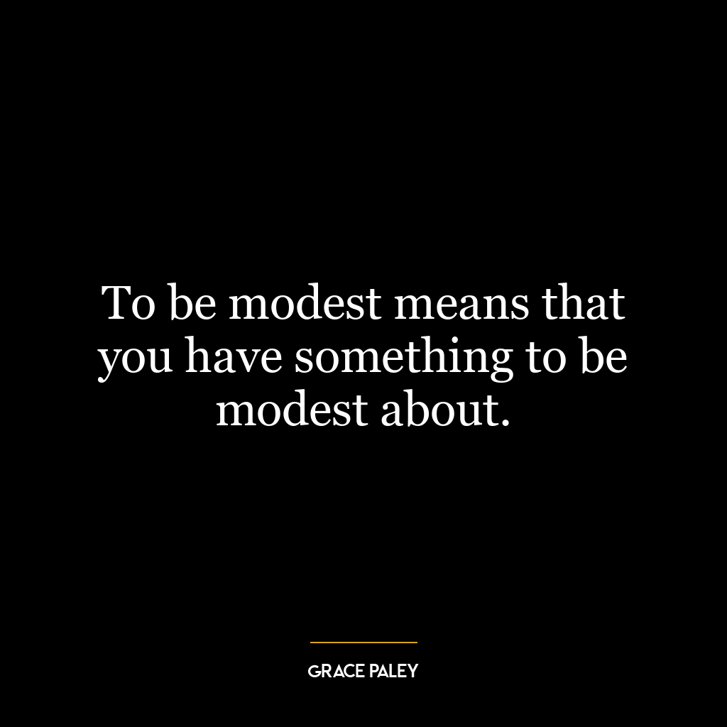 To be modest means that you have something to be modest about.