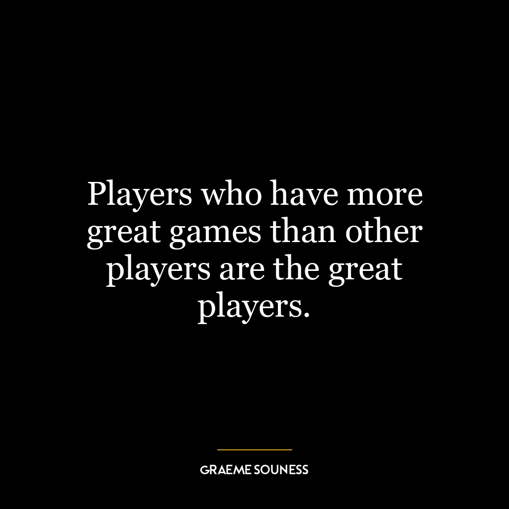 Players who have more great games than other players are the great players.