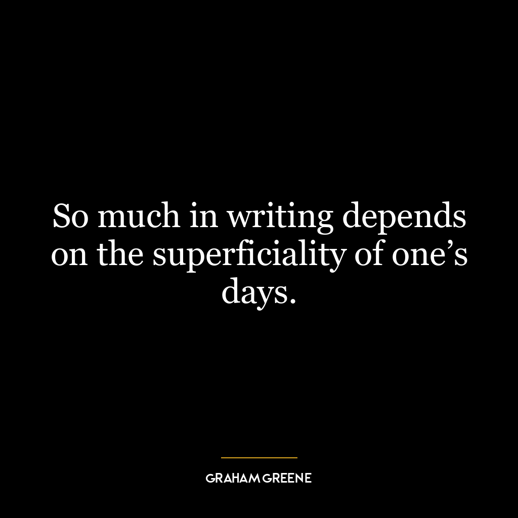 So much in writing depends on the superficiality of one’s days.