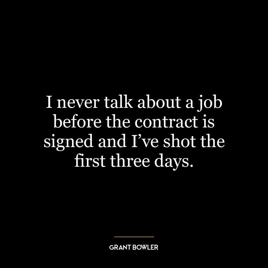 I never talk about a job before the contract is signed and I’ve shot the first three days.