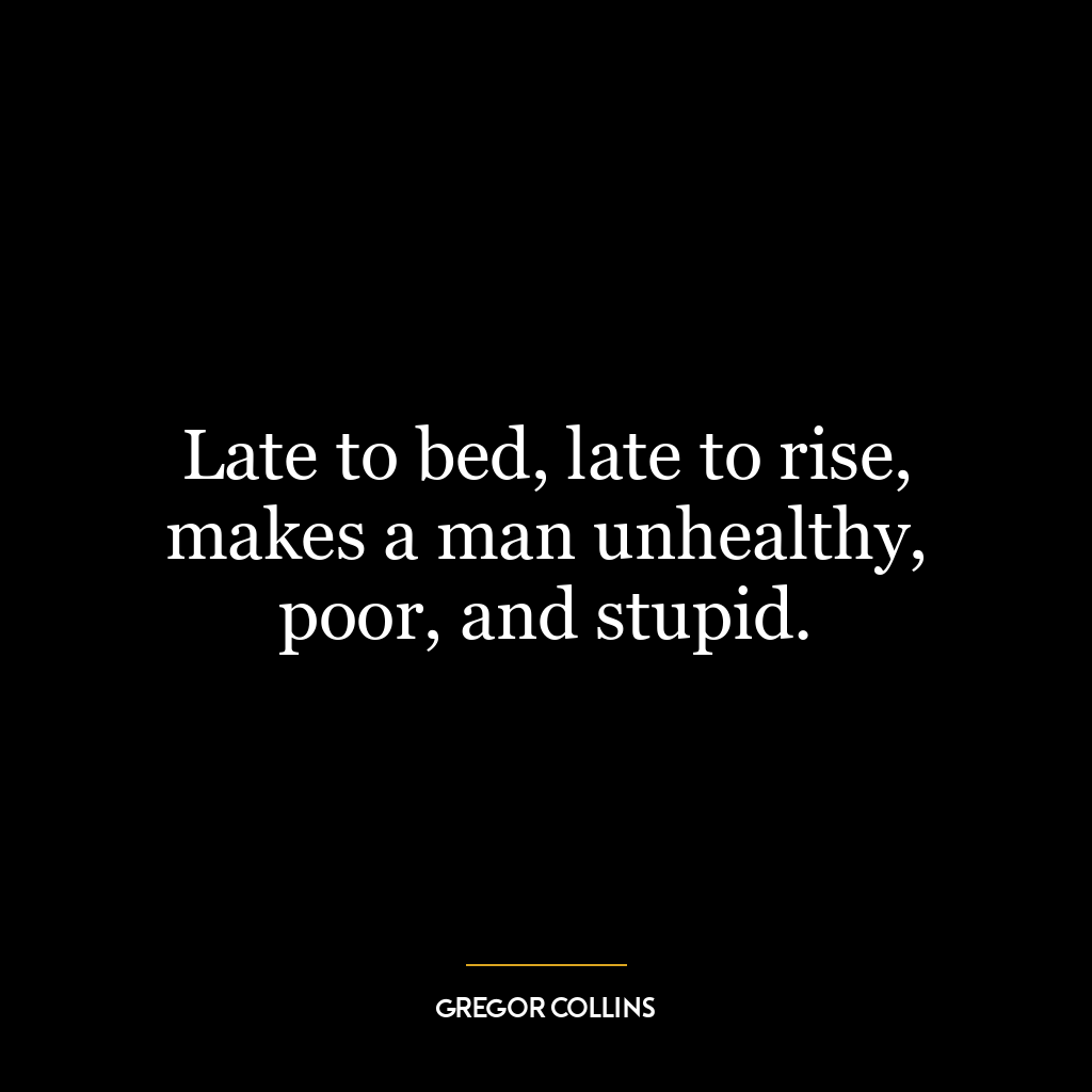 Late to bed, late to rise, makes a man unhealthy, poor, and stupid.