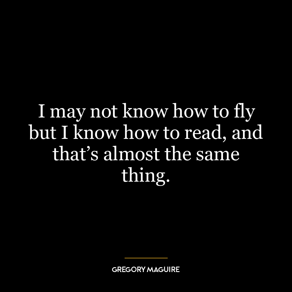 I may not know how to fly but I know how to read, and that’s almost the same thing.