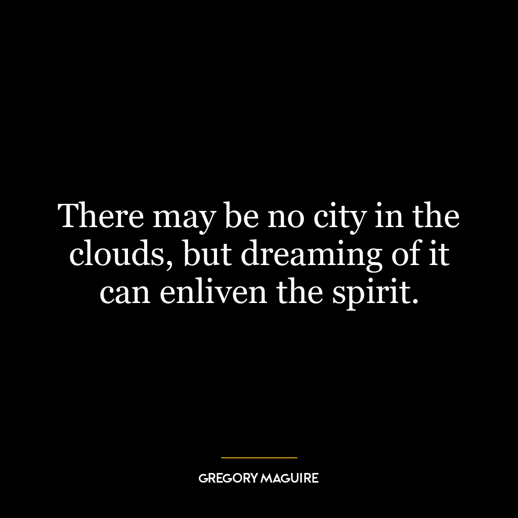 There may be no city in the clouds, but dreaming of it can enliven the spirit.