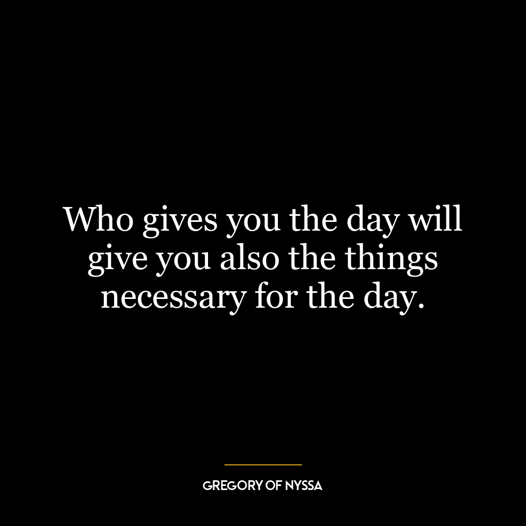 Who gives you the day will give you also the things necessary for the day.