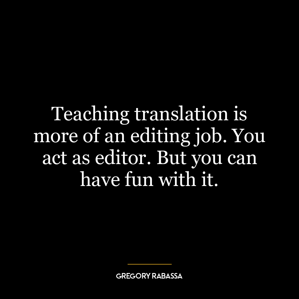 Teaching translation is more of an editing job. You act as editor. But you can have fun with it.