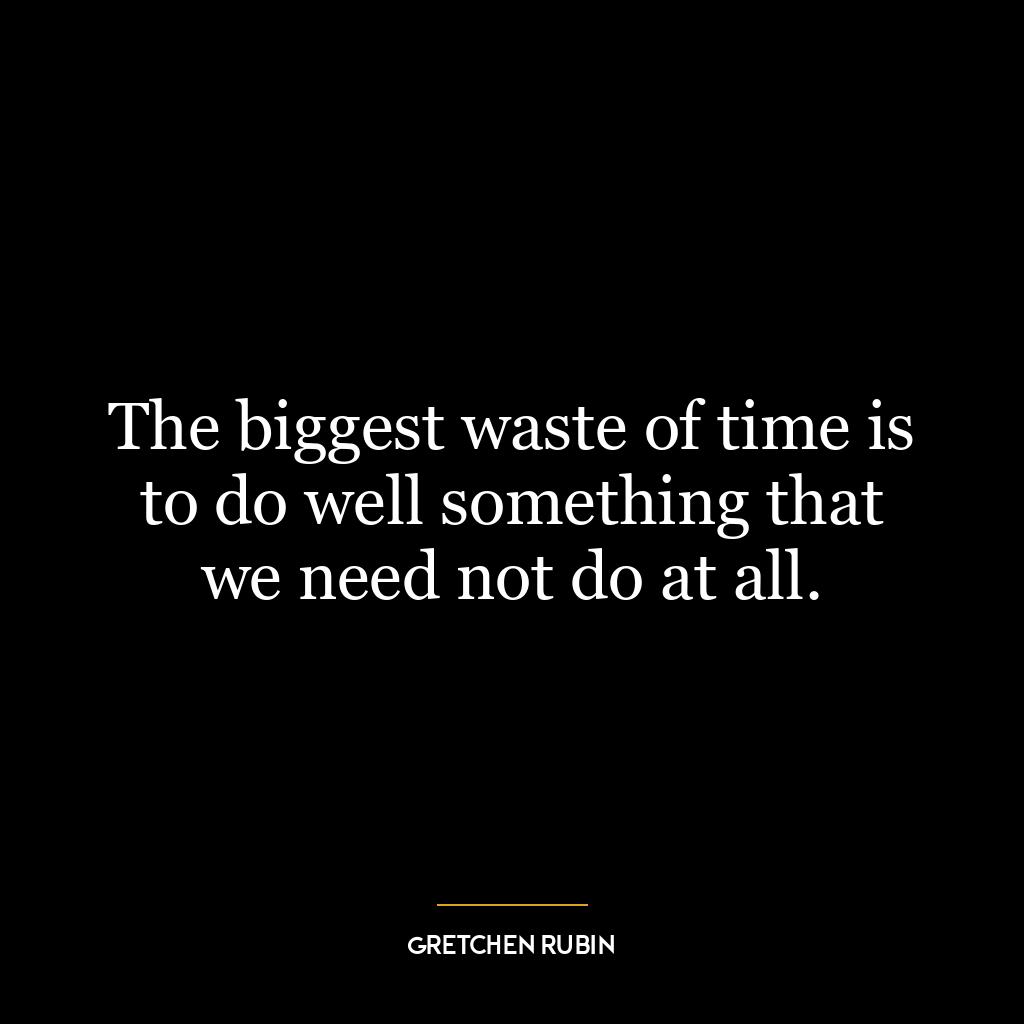 The biggest waste of time is to do well something that we need not do at all.