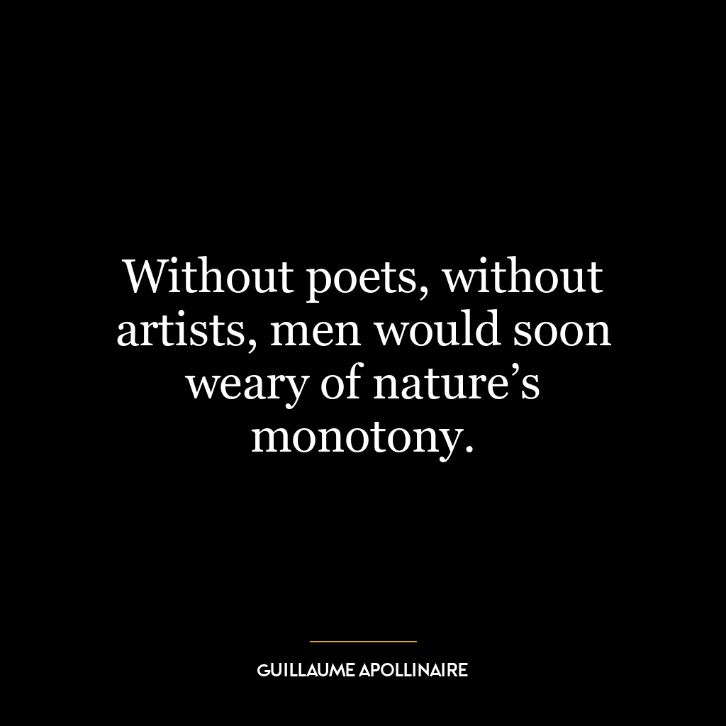 Without poets, without artists, men would soon weary of nature’s monotony.