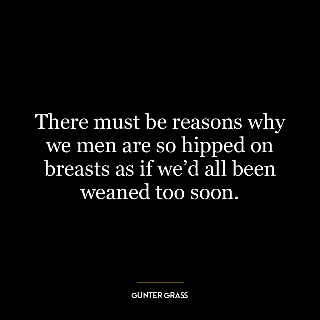 There must be reasons why we men are so hipped on breasts as if we’d all been weaned too soon.