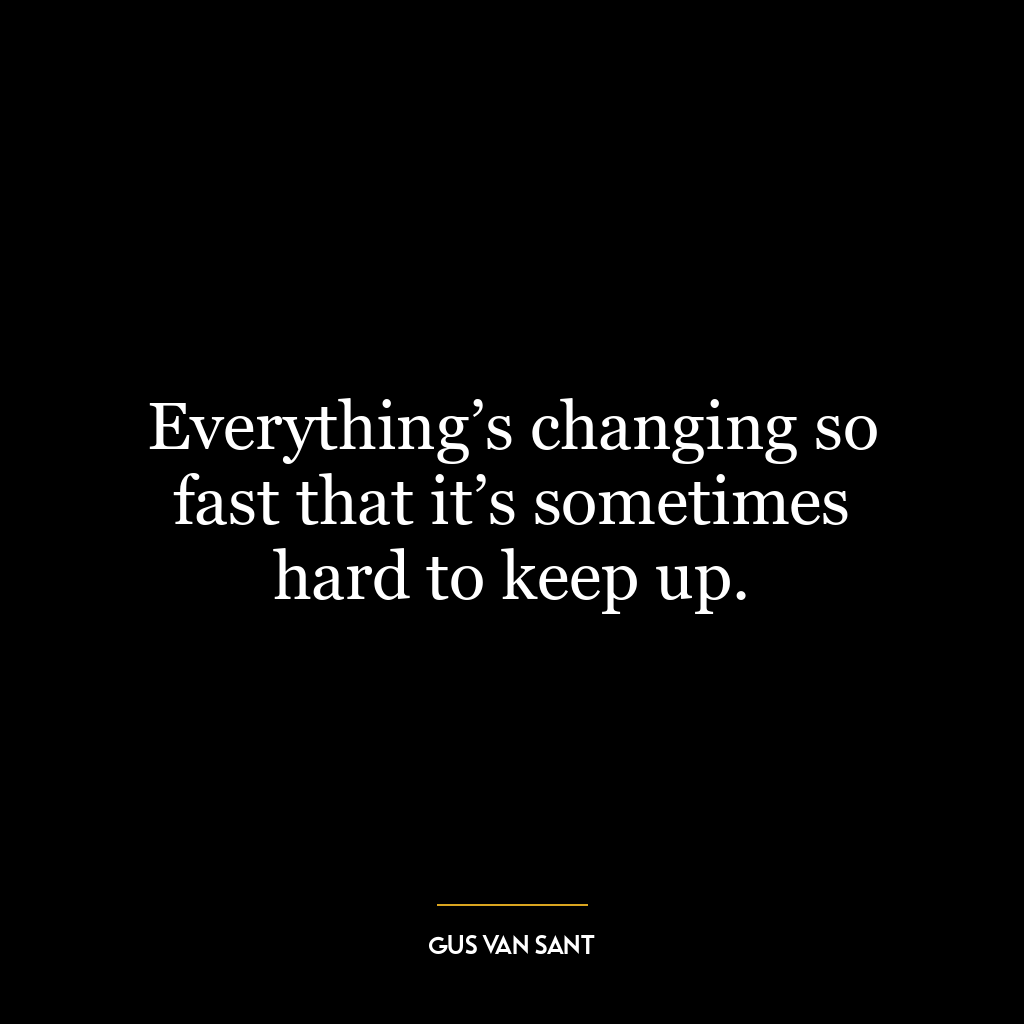 Everything’s changing so fast that it’s sometimes hard to keep up.