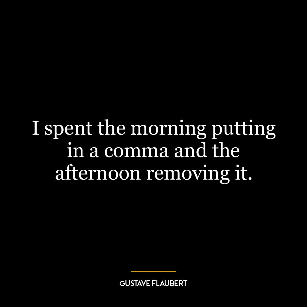 I spent the morning putting in a comma and the afternoon removing it.