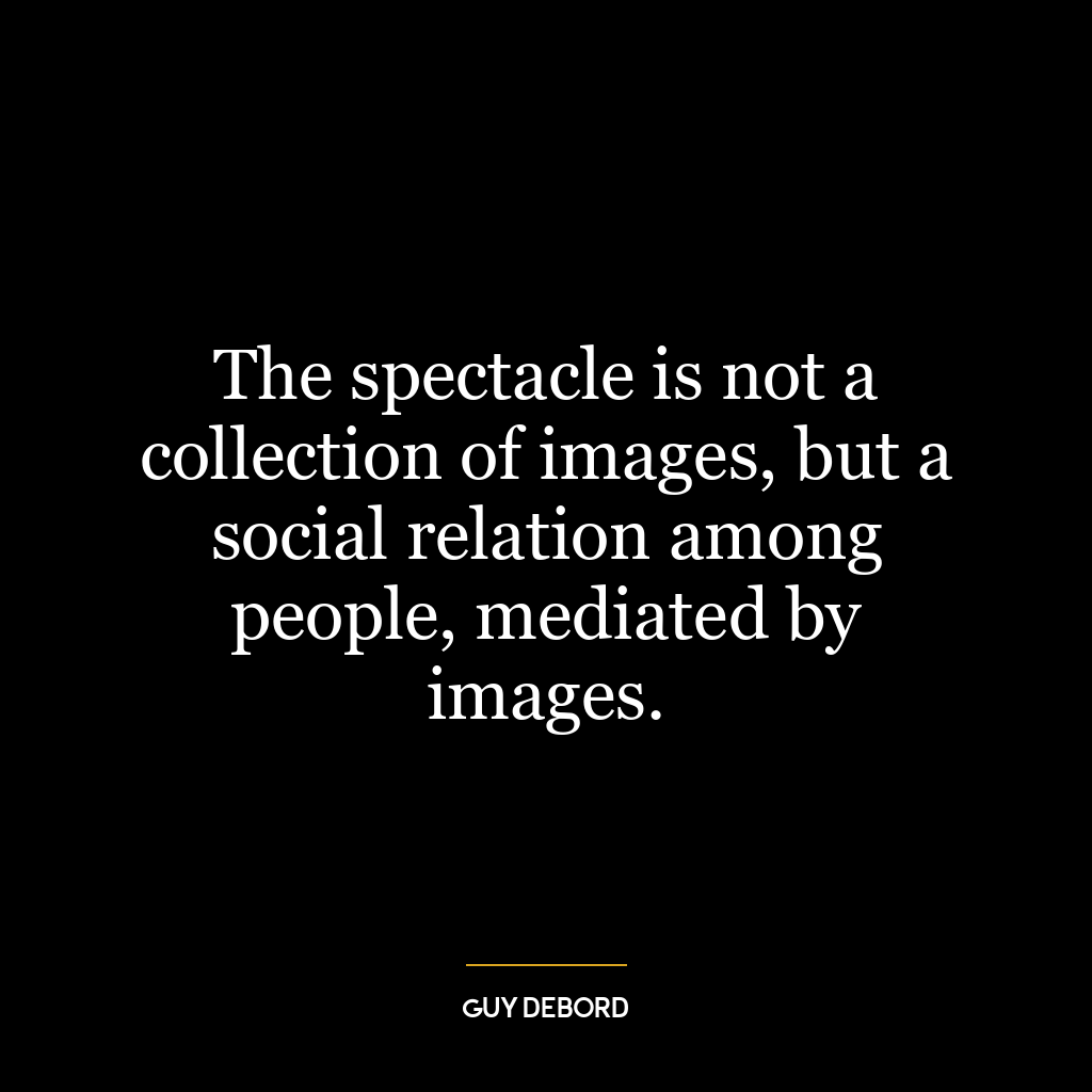 The spectacle is not a collection of images, but a social relation among people, mediated by images.