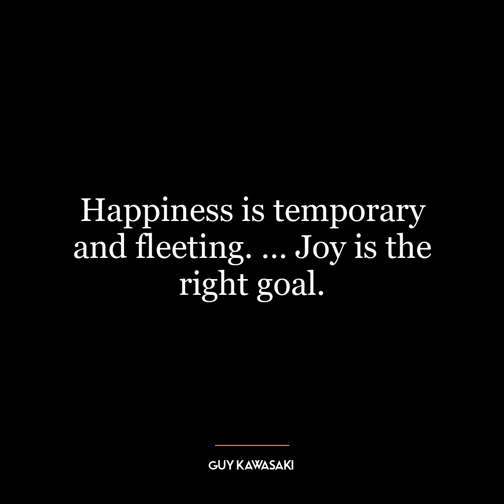 Happiness is temporary and fleeting. … Joy is the right goal.