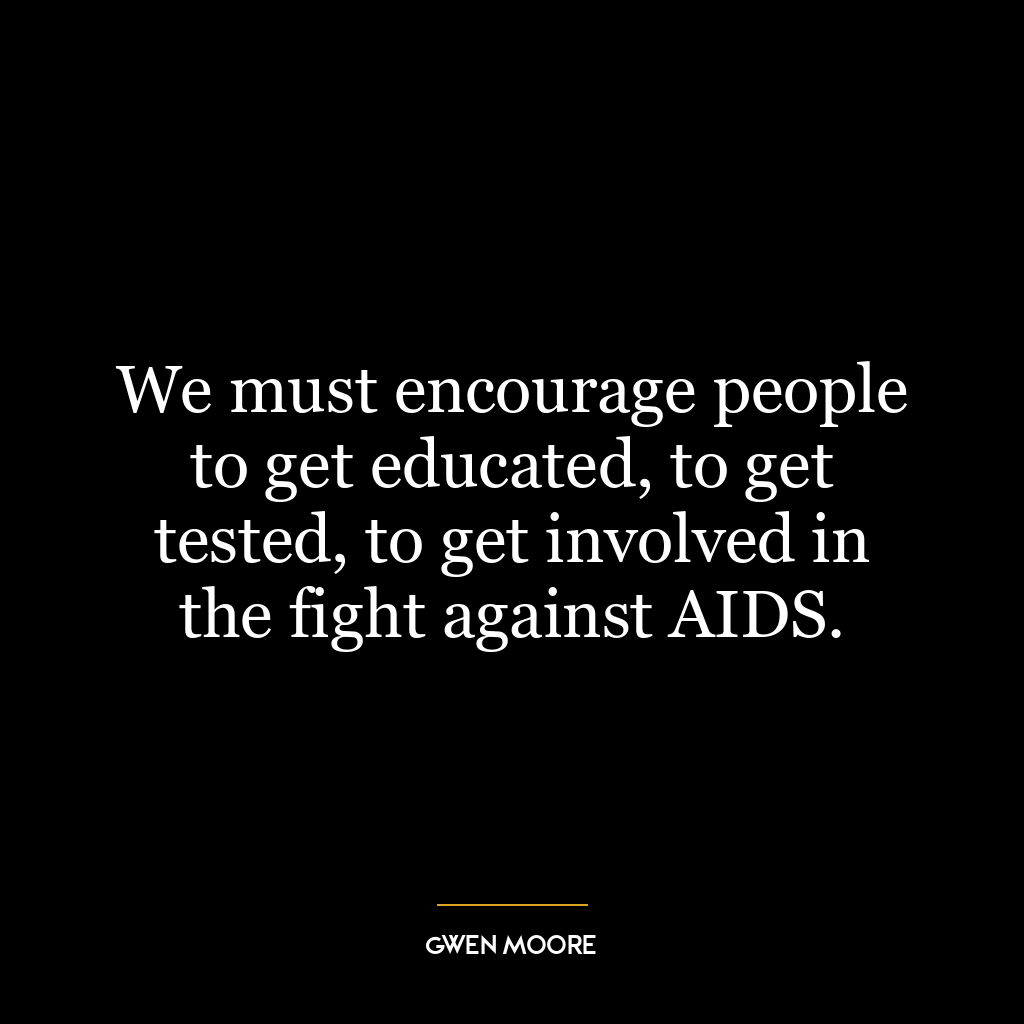 We must encourage people to get educated, to get tested, to get involved in the fight against AIDS.