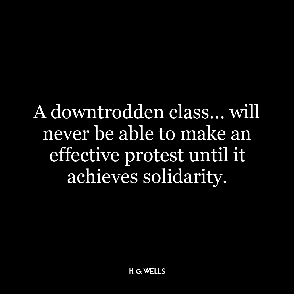 A downtrodden class… will never be able to make an effective protest until it achieves solidarity.