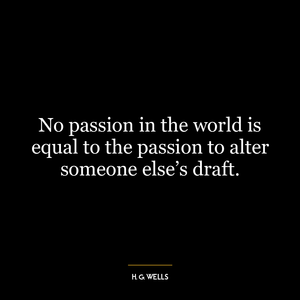 No passion in the world is equal to the passion to alter someone else’s draft.