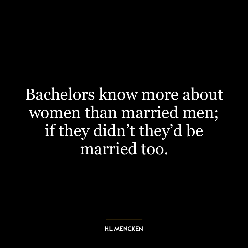 Bachelors know more about women than married men; if they didn’t they’d be married too.