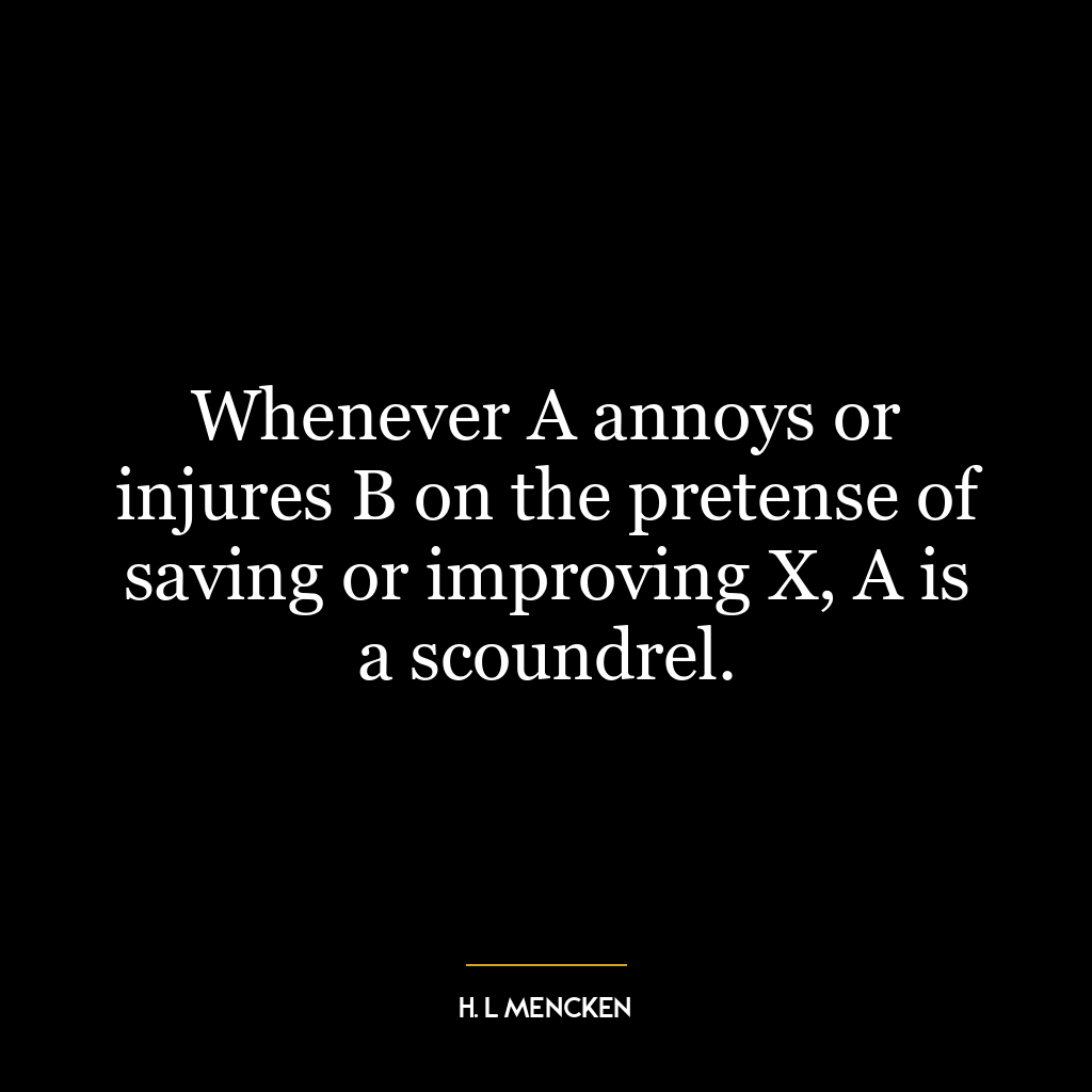 Whenever A annoys or injures B on the pretense of saving or improving X, A is a scoundrel.