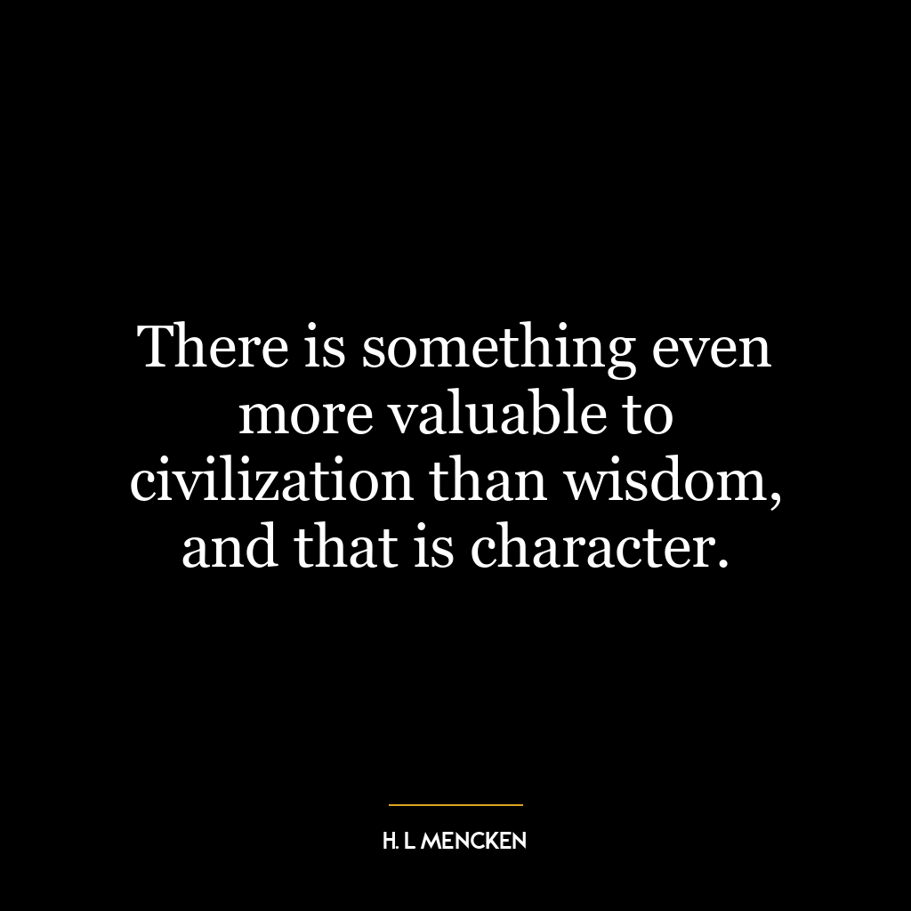 There is something even more valuable to civilization than wisdom, and that is character.