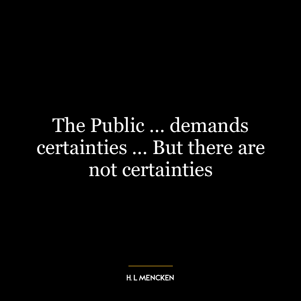 The Public … demands certainties … But there are not certainties