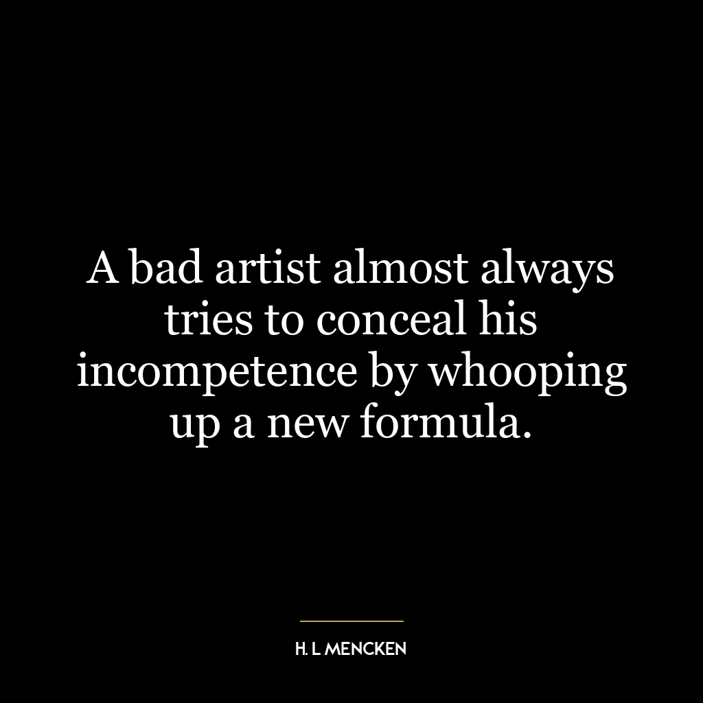 A bad artist almost always tries to conceal his incompetence by whooping up a new formula.