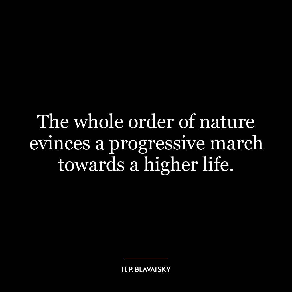 The whole order of nature evinces a progressive march towards a higher life.