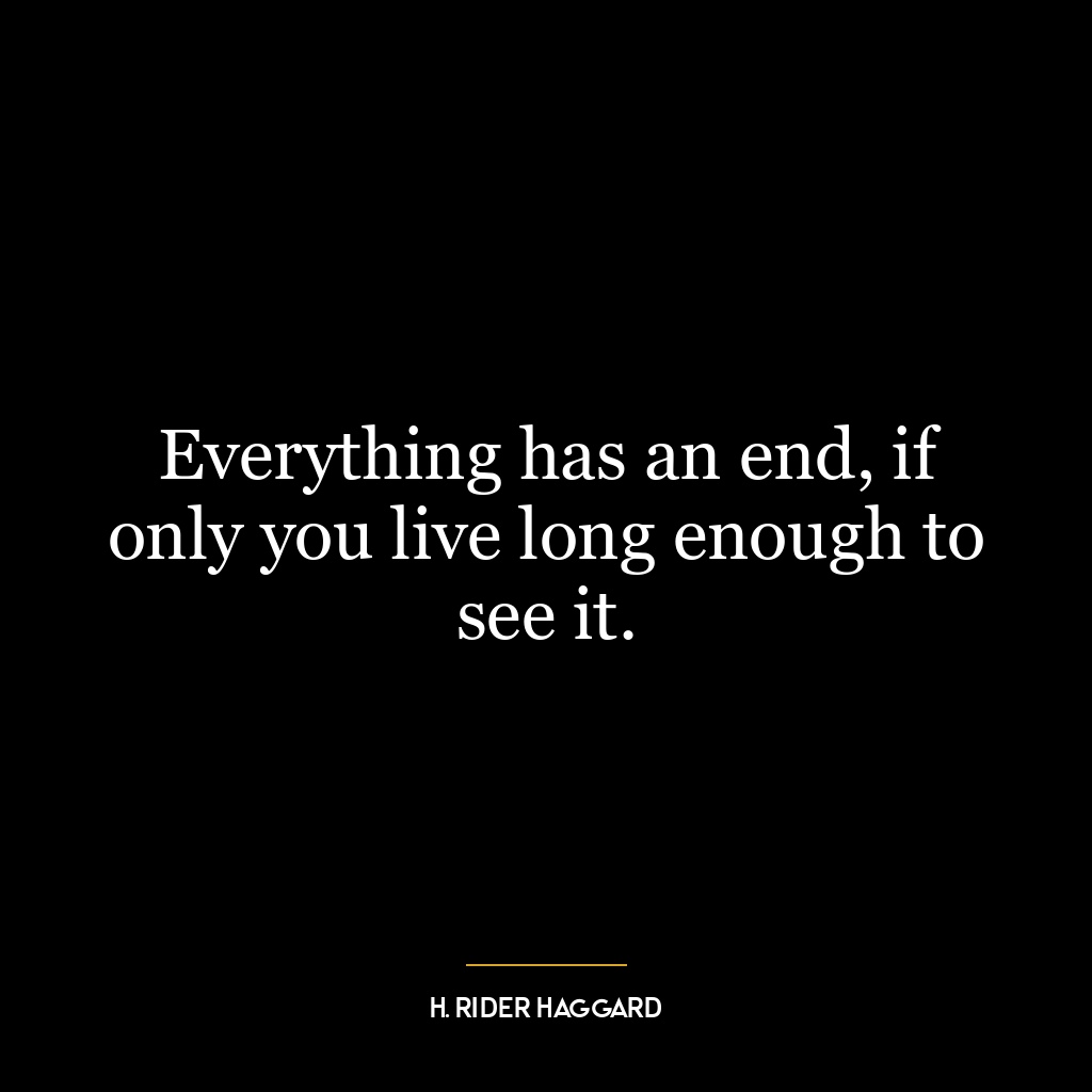 Everything has an end, if only you live long enough to see it.