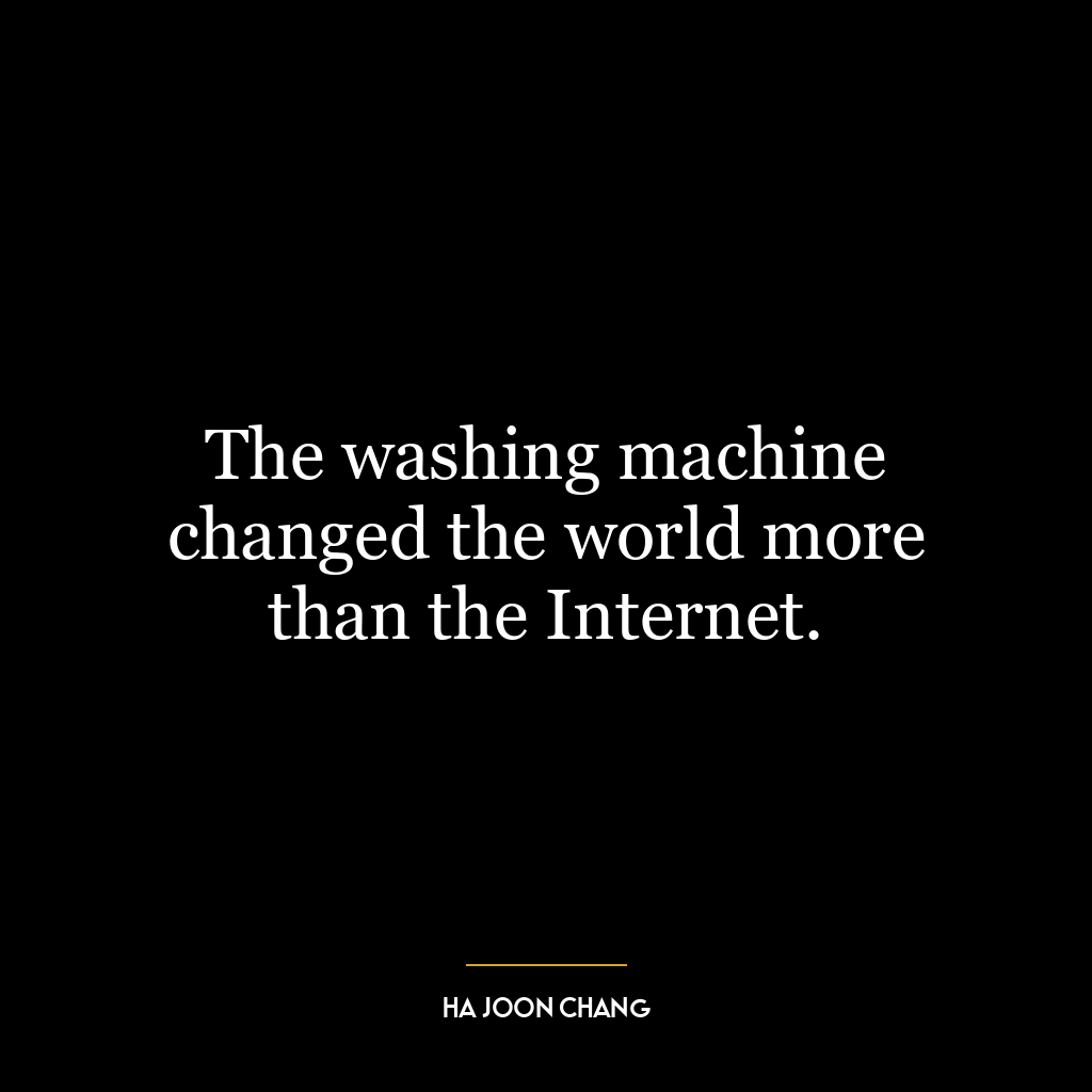 The washing machine changed the world more than the Internet.